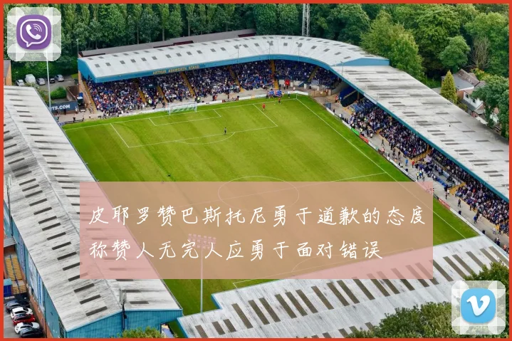 皮耶罗赞巴斯托尼勇于道歉的态度称赞人无完人应勇于面对错误