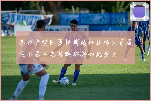 泰伦卢赞队员拼搏精神逆转火箭展现不屈斗志每晚都要如此努力