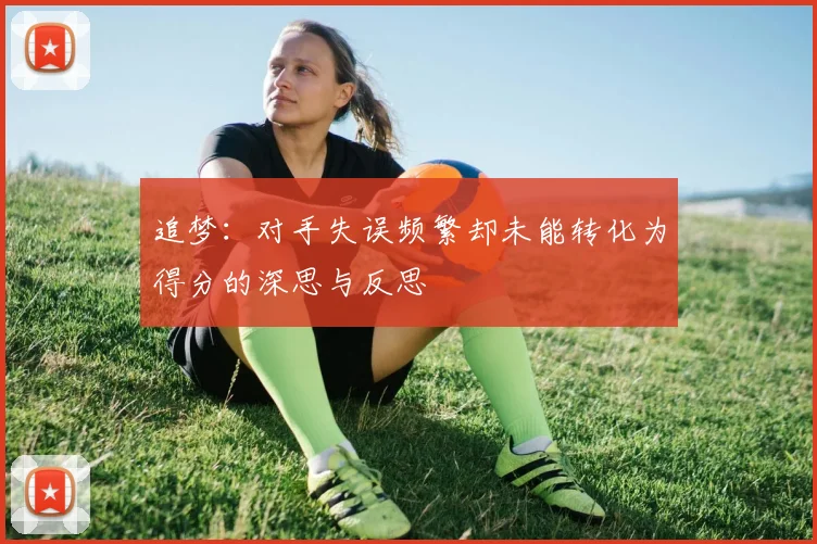 追梦：对手失误频繁却未能转化为得分的深思与反思