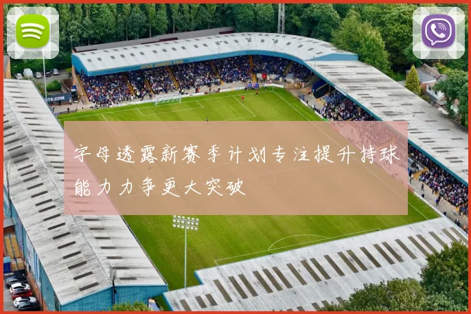 字母透露新赛季计划专注提升持球能力力争更大突破