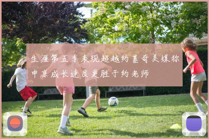 生涯第五季表现超越约基奇美媒称申京成长速度更胜于约老师
