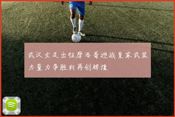 武汉女足出征摩洛哥迎战皇家武装力量力争胜利再创辉煌