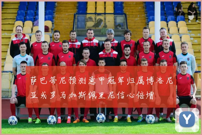 萨巴蒂尼预测意甲冠军归属博洛尼亚或罗马加斯佩里尼信心倍增