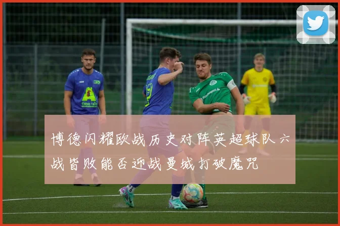博德闪耀欧战历史对阵英超球队六战皆败能否迎战曼城打破魔咒