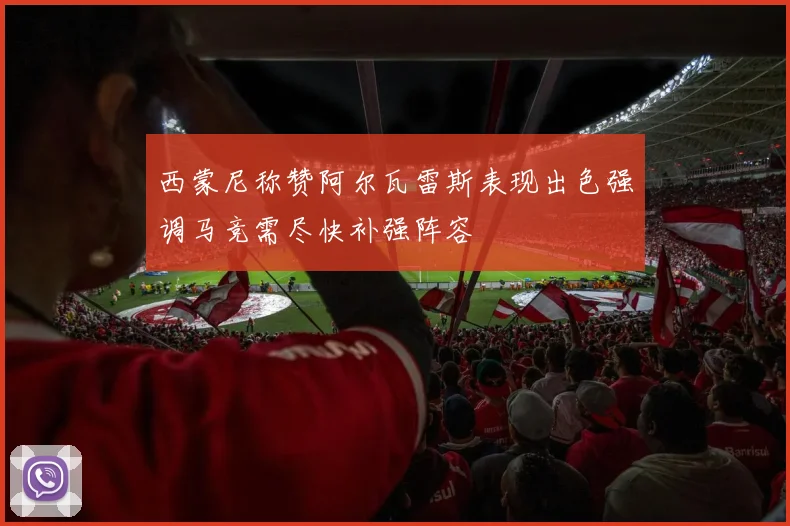 西蒙尼称赞阿尔瓦雷斯表现出色强调马竞需尽快补强阵容