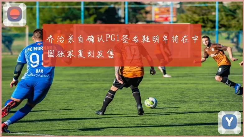 乔治亲自确认PG1签名鞋明年将在中国独家复刻发售