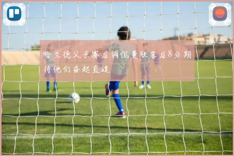 哈兰德父亲赛后调侃曼联落后8分期待他们奋起直追