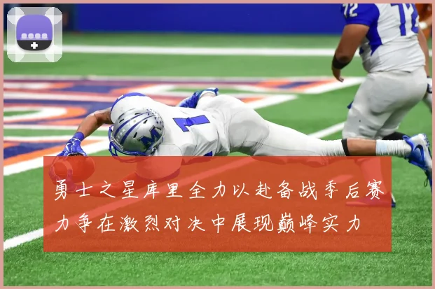 勇士之星库里全力以赴备战季后赛力争在激烈对决中展现巅峰实力