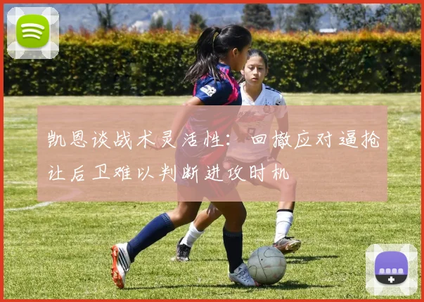 凯恩谈战术灵活性：回撤应对逼抢让后卫难以判断进攻时机