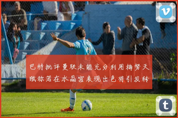 巴特批评曼联未能充分利用梅努天赋称若在水晶宫表现出色将引发转会竞争