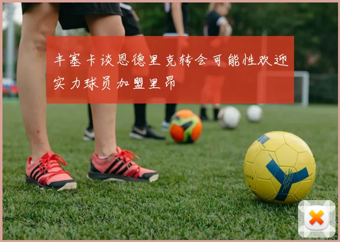 丰塞卡谈恩德里克转会可能性欢迎实力球员加盟里昂