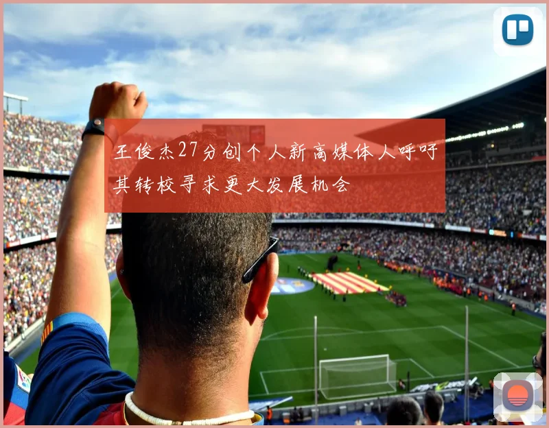 王俊杰27分创个人新高媒体人呼吁其转校寻求更大发展机会
