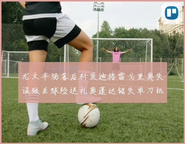 尤文半场落后科莫迪格雷戈里奥失误致丢球险送礼奥蓬达错失单刀机会