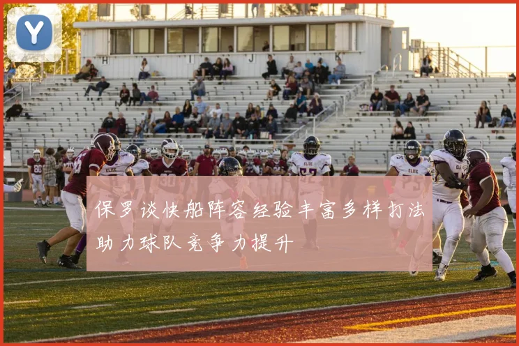 保罗谈快船阵容经验丰富多样打法助力球队竞争力提升