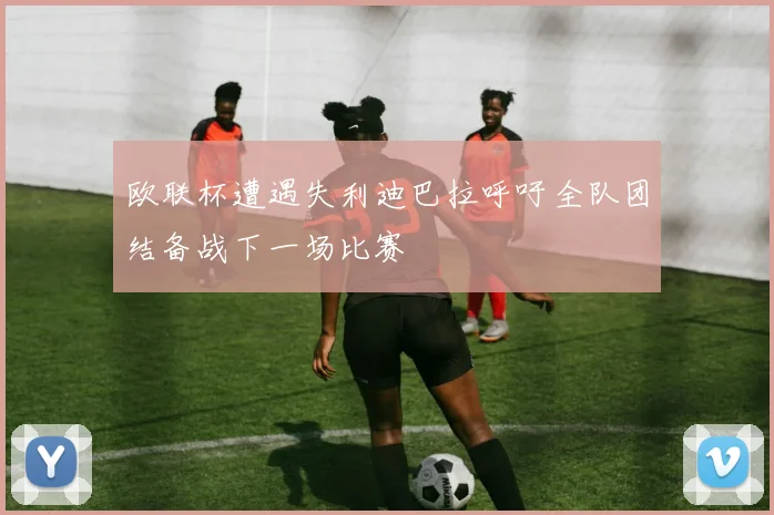 欧联杯遭遇失利迪巴拉呼吁全队团结备战下一场比赛