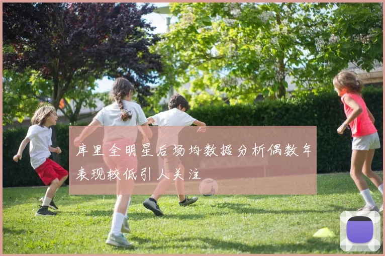 库里全明星后场均数据分析偶数年表现较低引人关注