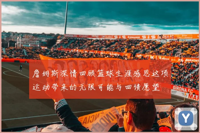 詹姆斯深情回顾篮球生涯感恩这项运动带来的无限可能与回馈愿望