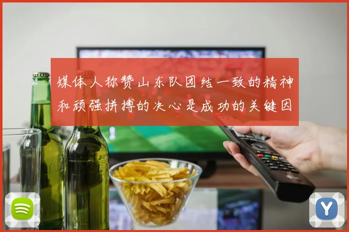 媒体人称赞山东队团结一致的精神和顽强拼搏的决心是成功的关键因素