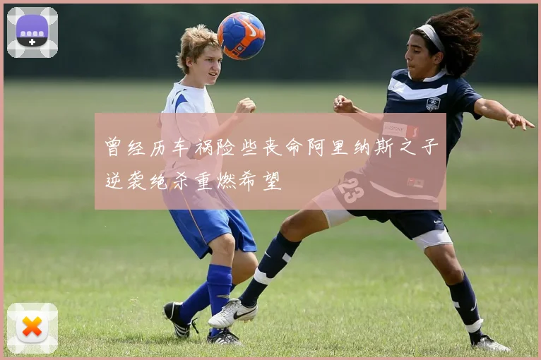 曾经历车祸险些丧命阿里纳斯之子逆袭绝杀重燃希望