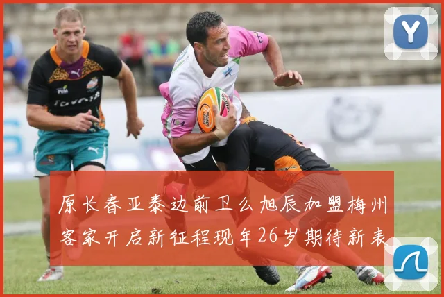 原长春亚泰边前卫么旭辰加盟梅州客家开启新征程现年26岁期待新表现
