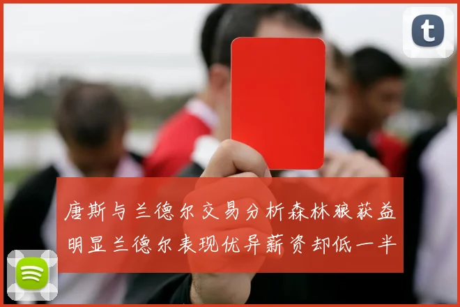 唐斯与兰德尔交易分析森林狼获益明显兰德尔表现优异薪资却低一半