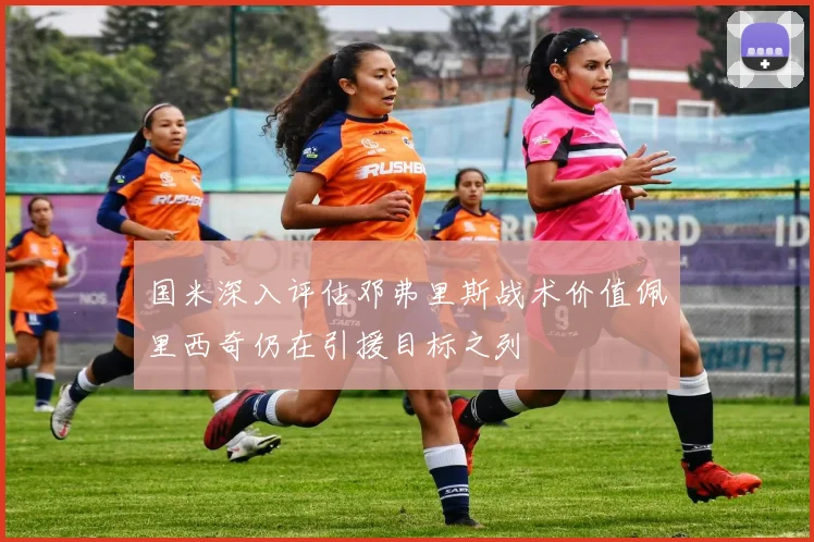 国米深入评估邓弗里斯战术价值佩里西奇仍在引援目标之列