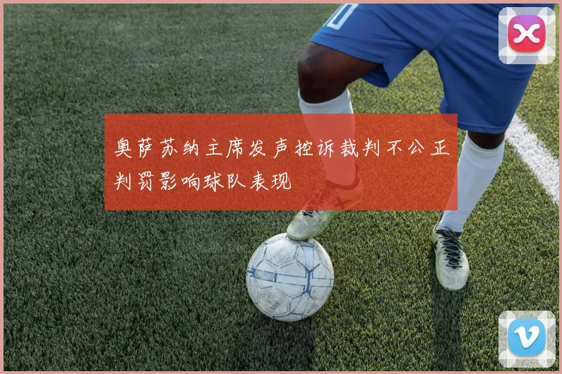 奥萨苏纳主席发声控诉裁判不公正判罚影响球队表现