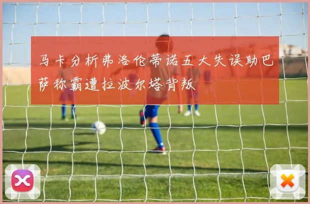 马卡分析弗洛伦蒂诺五大失误助巴萨称霸遭拉波尔塔背叛