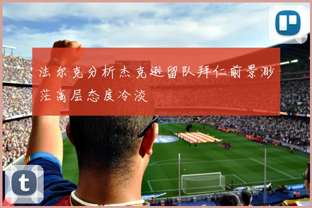 法尔克分析杰克逊留队拜仁前景渺茫高层态度冷淡
