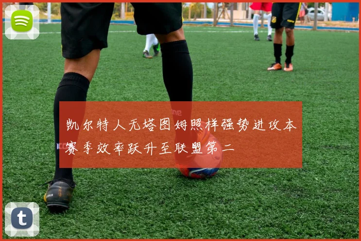 凯尔特人无塔图姆照样强势进攻本赛季效率跃升至联盟第二
