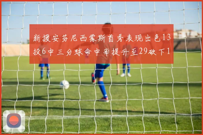 新援安芬尼西蒙斯首秀表现出色13投6中三分球命中率提升至29砍下18分3助攻