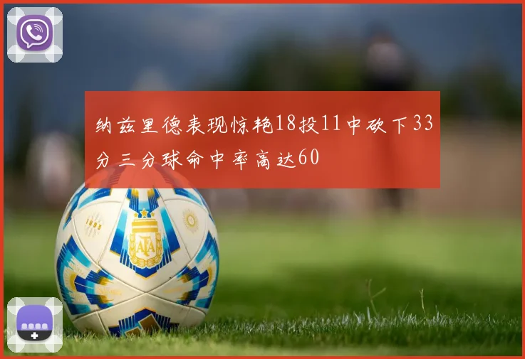 纳兹里德表现惊艳18投11中砍下33分三分球命中率高达60