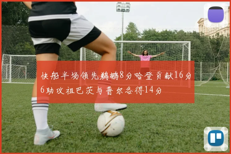 快船半场领先鹈鹕8分哈登贡献16分6助攻祖巴茨与普尔各得14分