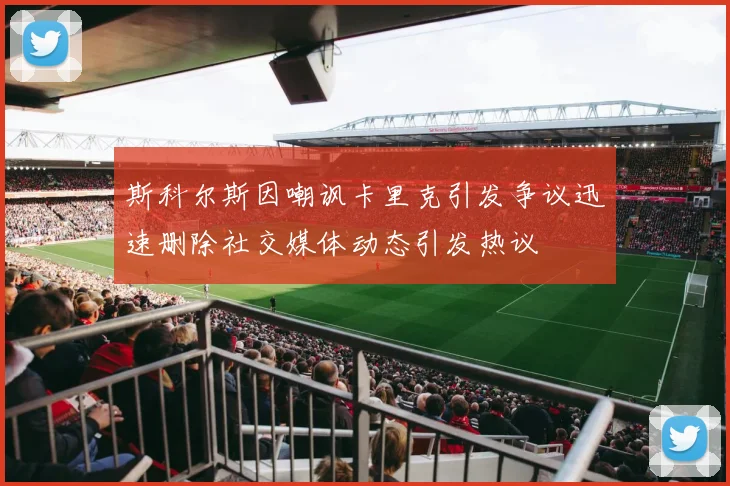 斯科尔斯因嘲讽卡里克引发争议迅速删除社交媒体动态引发热议