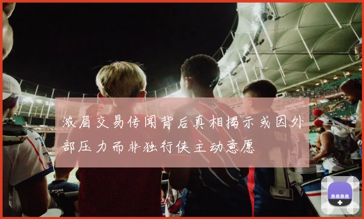 浓眉交易传闻背后真相揭示或因外部压力而非独行侠主动意愿