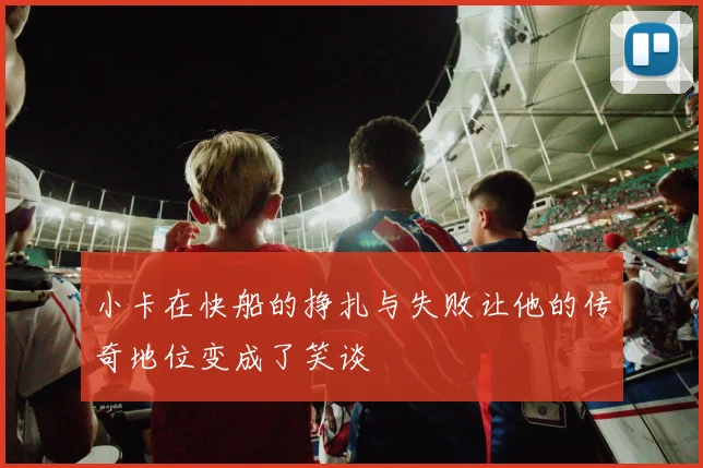 小卡在快船的挣扎与失败让他的传奇地位变成了笑谈