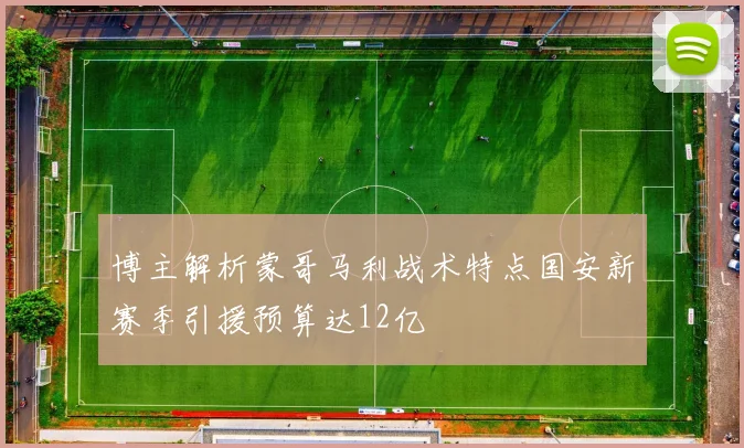 博主解析蒙哥马利战术特点国安新赛季引援预算达12亿