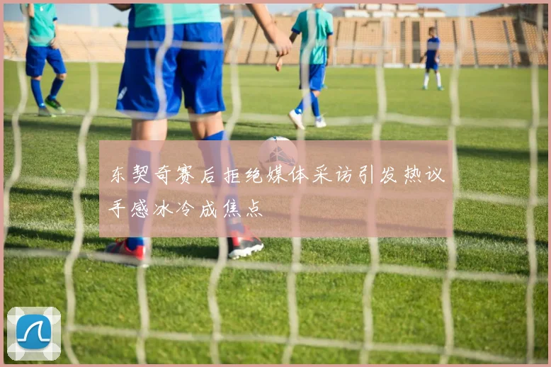 东契奇赛后拒绝媒体采访引发热议手感冰冷成焦点