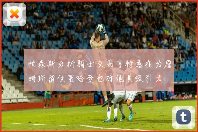 帕森斯分析骑士交易亨特意在为詹姆斯留位置哈登也对他具吸引力