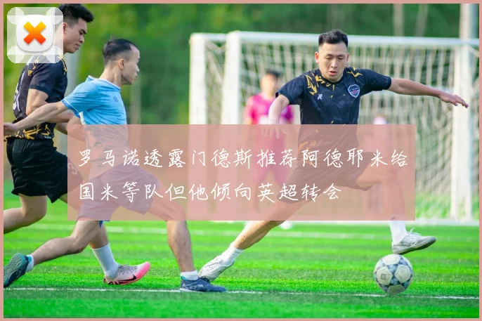 罗马诺透露门德斯推荐阿德耶米给国米等队但他倾向英超转会