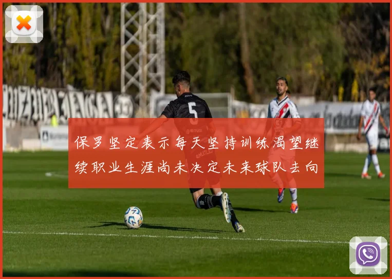 保罗坚定表示每天坚持训练渴望继续职业生涯尚未决定未来球队去向