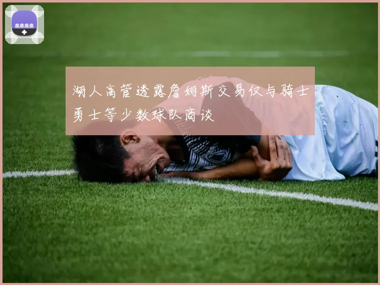 湖人高管透露詹姆斯交易仅与骑士勇士等少数球队商谈