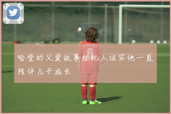 哈登的父爱故事经纪人证实他一直陪伴儿子成长