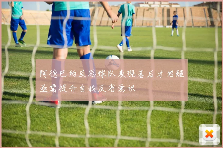 阿德巴约反思球队表现落后才觉醒亟需提升自我反省意识