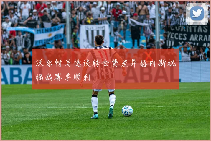 沃尔特马德谈转会费差异赫内斯祝福我赛季顺利